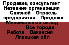 Продавец-консультант › Название организации ­ Связной › Отрасль предприятия ­ Продажи › Минимальный оклад ­ 30 000 - Все города Работа » Вакансии   . Липецкая обл.